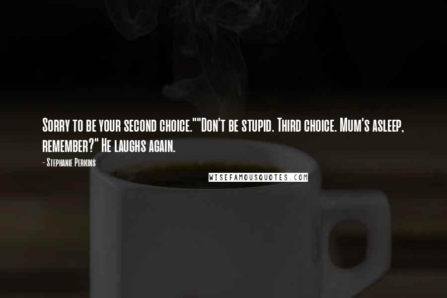 Stephanie Perkins Quotes: Sorry to be your second choice.""Don't be stupid. Third choice. Mum's asleep, remember?" He laughs again.