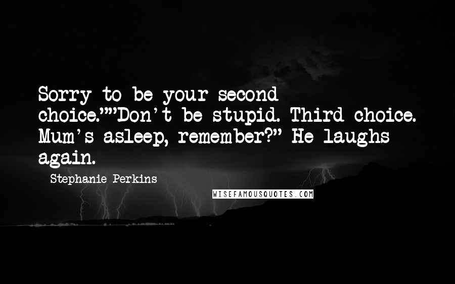 Stephanie Perkins Quotes: Sorry to be your second choice.""Don't be stupid. Third choice. Mum's asleep, remember?" He laughs again.