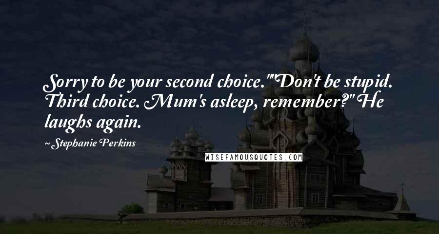 Stephanie Perkins Quotes: Sorry to be your second choice.""Don't be stupid. Third choice. Mum's asleep, remember?" He laughs again.