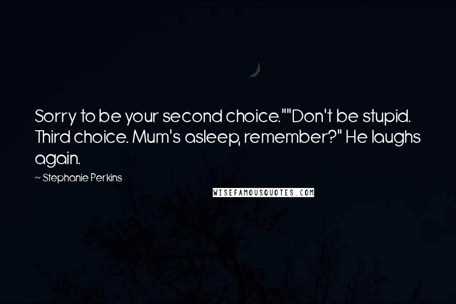 Stephanie Perkins Quotes: Sorry to be your second choice.""Don't be stupid. Third choice. Mum's asleep, remember?" He laughs again.