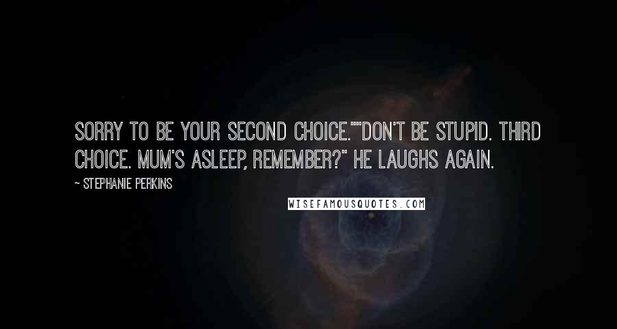 Stephanie Perkins Quotes: Sorry to be your second choice.""Don't be stupid. Third choice. Mum's asleep, remember?" He laughs again.