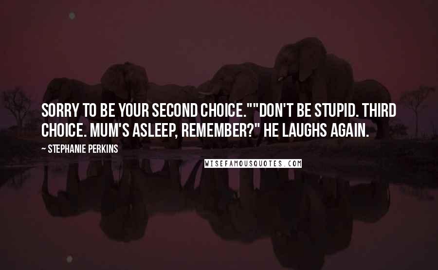Stephanie Perkins Quotes: Sorry to be your second choice.""Don't be stupid. Third choice. Mum's asleep, remember?" He laughs again.