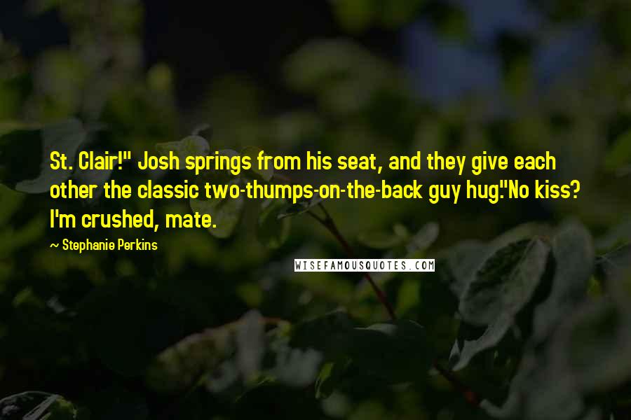 Stephanie Perkins Quotes: St. Clair!" Josh springs from his seat, and they give each other the classic two-thumps-on-the-back guy hug."No kiss? I'm crushed, mate.