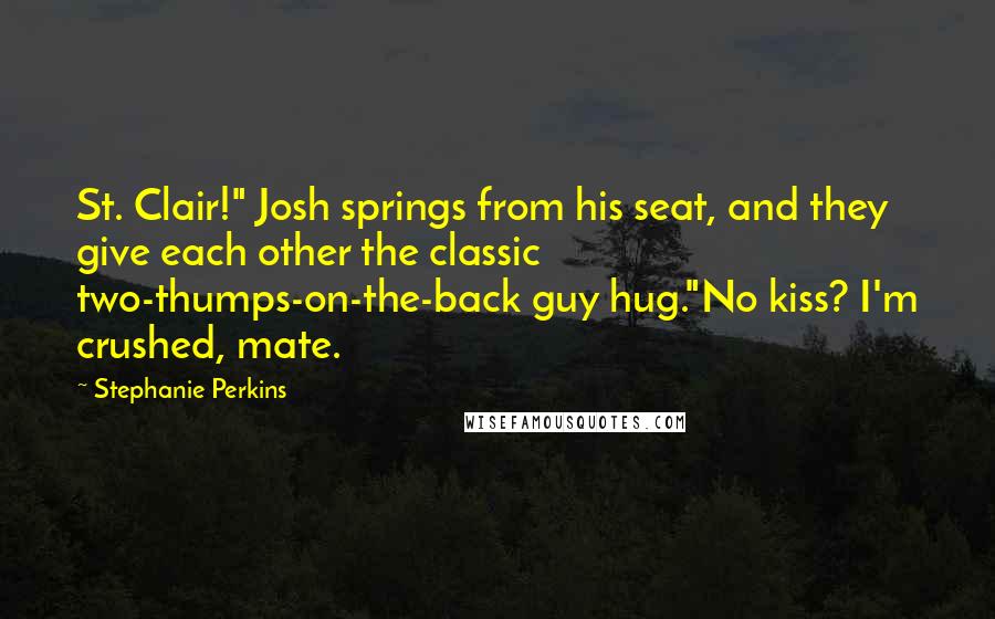 Stephanie Perkins Quotes: St. Clair!" Josh springs from his seat, and they give each other the classic two-thumps-on-the-back guy hug."No kiss? I'm crushed, mate.