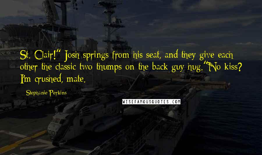 Stephanie Perkins Quotes: St. Clair!" Josh springs from his seat, and they give each other the classic two-thumps-on-the-back guy hug."No kiss? I'm crushed, mate.
