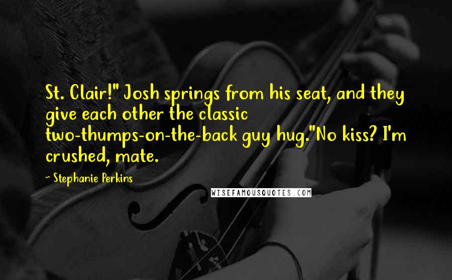 Stephanie Perkins Quotes: St. Clair!" Josh springs from his seat, and they give each other the classic two-thumps-on-the-back guy hug."No kiss? I'm crushed, mate.