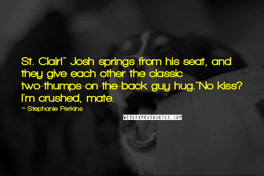 Stephanie Perkins Quotes: St. Clair!" Josh springs from his seat, and they give each other the classic two-thumps-on-the-back guy hug."No kiss? I'm crushed, mate.