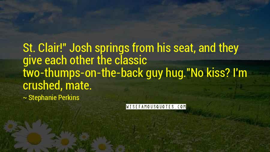 Stephanie Perkins Quotes: St. Clair!" Josh springs from his seat, and they give each other the classic two-thumps-on-the-back guy hug."No kiss? I'm crushed, mate.