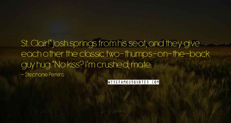 Stephanie Perkins Quotes: St. Clair!" Josh springs from his seat, and they give each other the classic two-thumps-on-the-back guy hug."No kiss? I'm crushed, mate.