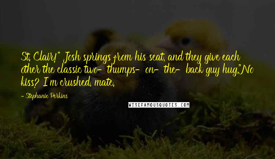 Stephanie Perkins Quotes: St. Clair!" Josh springs from his seat, and they give each other the classic two-thumps-on-the-back guy hug."No kiss? I'm crushed, mate.