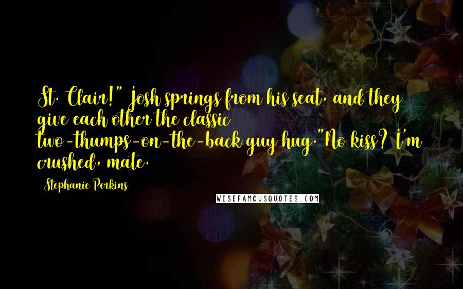 Stephanie Perkins Quotes: St. Clair!" Josh springs from his seat, and they give each other the classic two-thumps-on-the-back guy hug."No kiss? I'm crushed, mate.