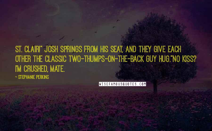 Stephanie Perkins Quotes: St. Clair!" Josh springs from his seat, and they give each other the classic two-thumps-on-the-back guy hug."No kiss? I'm crushed, mate.