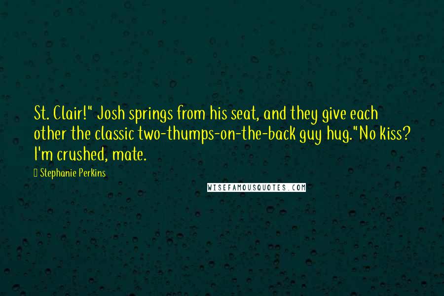 Stephanie Perkins Quotes: St. Clair!" Josh springs from his seat, and they give each other the classic two-thumps-on-the-back guy hug."No kiss? I'm crushed, mate.