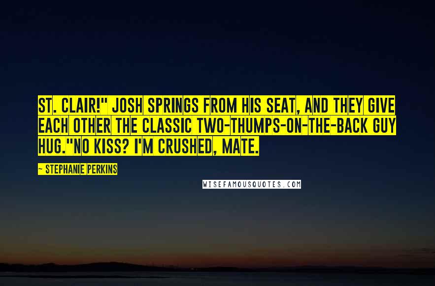 Stephanie Perkins Quotes: St. Clair!" Josh springs from his seat, and they give each other the classic two-thumps-on-the-back guy hug."No kiss? I'm crushed, mate.