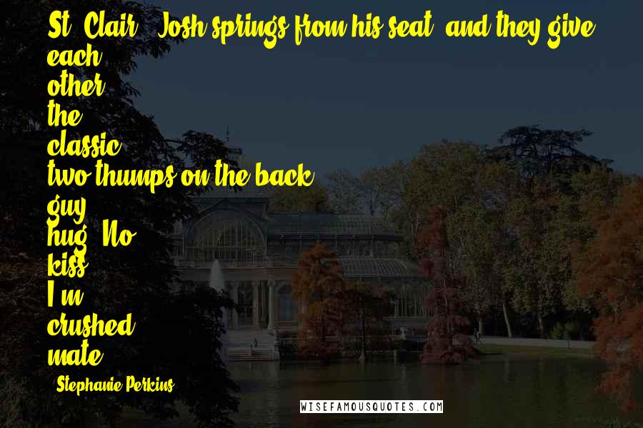 Stephanie Perkins Quotes: St. Clair!" Josh springs from his seat, and they give each other the classic two-thumps-on-the-back guy hug."No kiss? I'm crushed, mate.