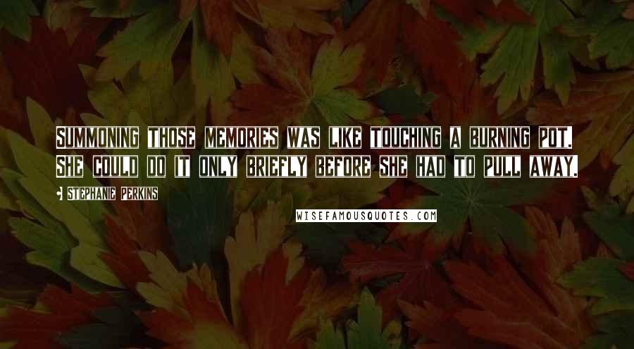 Stephanie Perkins Quotes: Summoning those memories was like touching a burning pot. She could do it only briefly before she had to pull away.