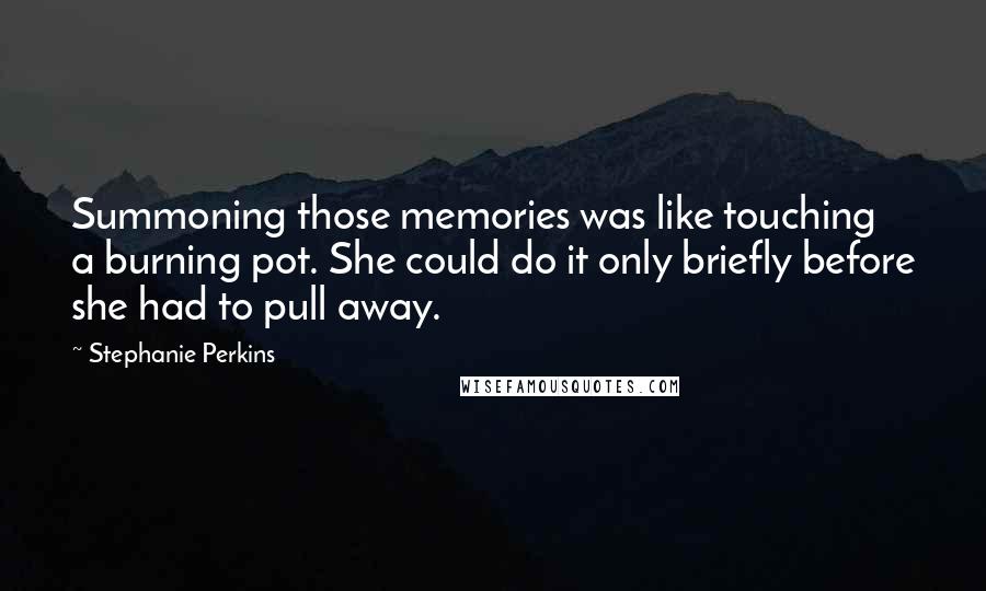 Stephanie Perkins Quotes: Summoning those memories was like touching a burning pot. She could do it only briefly before she had to pull away.