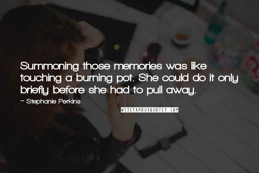Stephanie Perkins Quotes: Summoning those memories was like touching a burning pot. She could do it only briefly before she had to pull away.