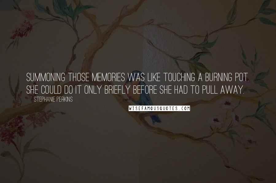 Stephanie Perkins Quotes: Summoning those memories was like touching a burning pot. She could do it only briefly before she had to pull away.