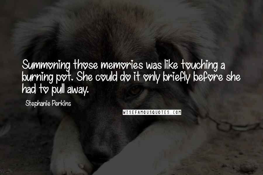 Stephanie Perkins Quotes: Summoning those memories was like touching a burning pot. She could do it only briefly before she had to pull away.