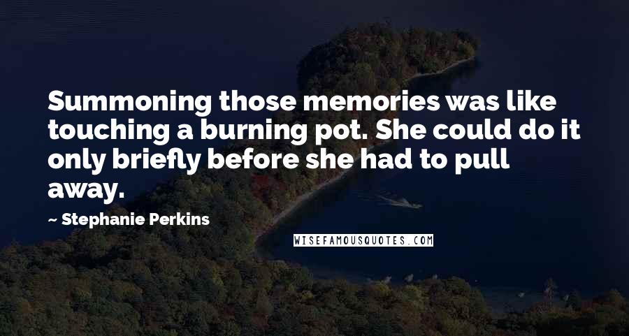 Stephanie Perkins Quotes: Summoning those memories was like touching a burning pot. She could do it only briefly before she had to pull away.