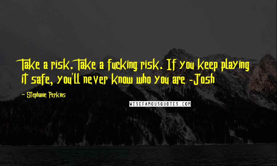 Stephanie Perkins Quotes: Take a risk. Take a fucking risk. If you keep playing it safe, you'll never know who you are -Josh