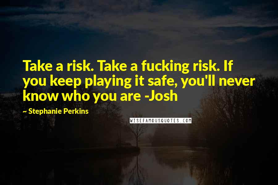 Stephanie Perkins Quotes: Take a risk. Take a fucking risk. If you keep playing it safe, you'll never know who you are -Josh