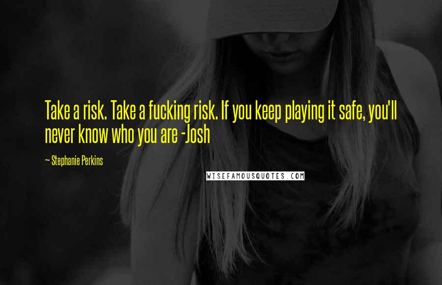 Stephanie Perkins Quotes: Take a risk. Take a fucking risk. If you keep playing it safe, you'll never know who you are -Josh