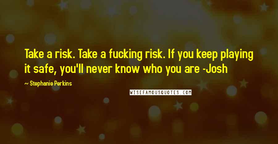 Stephanie Perkins Quotes: Take a risk. Take a fucking risk. If you keep playing it safe, you'll never know who you are -Josh