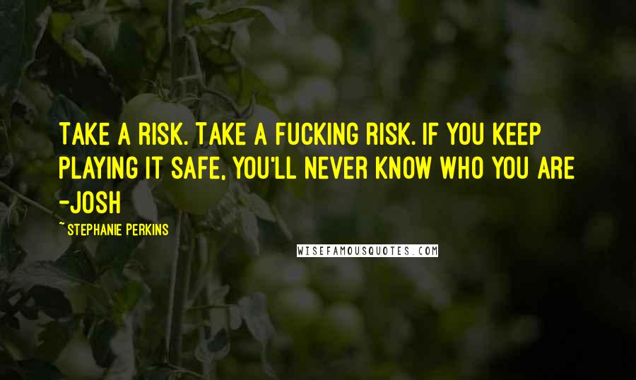 Stephanie Perkins Quotes: Take a risk. Take a fucking risk. If you keep playing it safe, you'll never know who you are -Josh