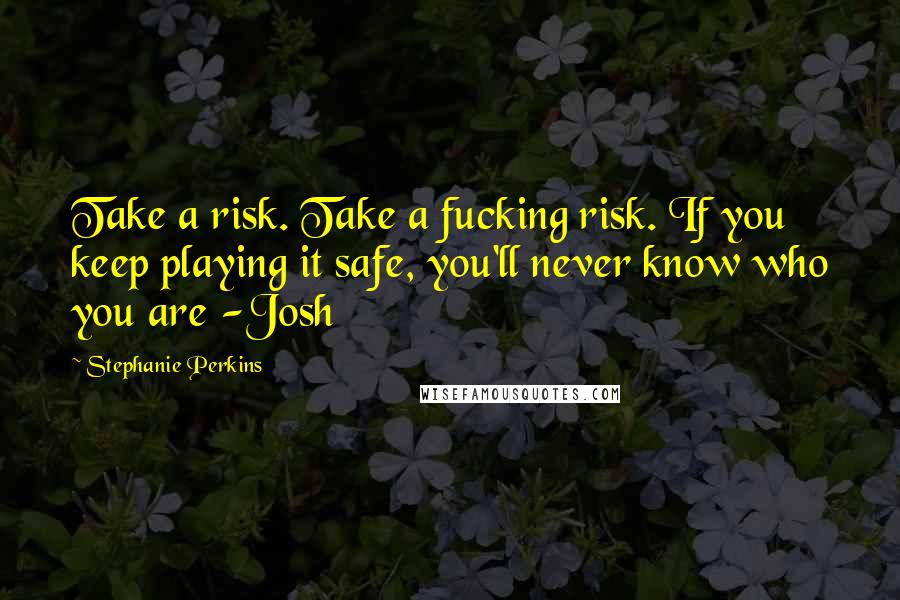 Stephanie Perkins Quotes: Take a risk. Take a fucking risk. If you keep playing it safe, you'll never know who you are -Josh