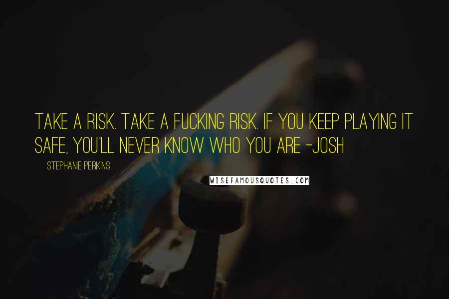 Stephanie Perkins Quotes: Take a risk. Take a fucking risk. If you keep playing it safe, you'll never know who you are -Josh