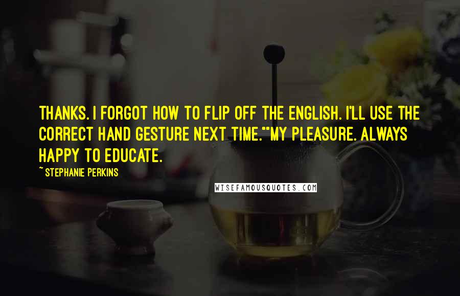 Stephanie Perkins Quotes: Thanks. I forgot how to flip off the English. I'll use the correct hand gesture next time.""My pleasure. Always happy to educate.