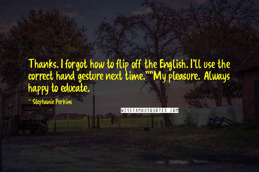 Stephanie Perkins Quotes: Thanks. I forgot how to flip off the English. I'll use the correct hand gesture next time.""My pleasure. Always happy to educate.