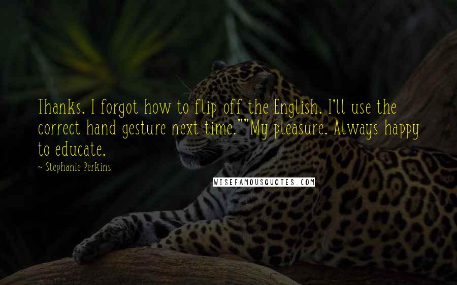Stephanie Perkins Quotes: Thanks. I forgot how to flip off the English. I'll use the correct hand gesture next time.""My pleasure. Always happy to educate.