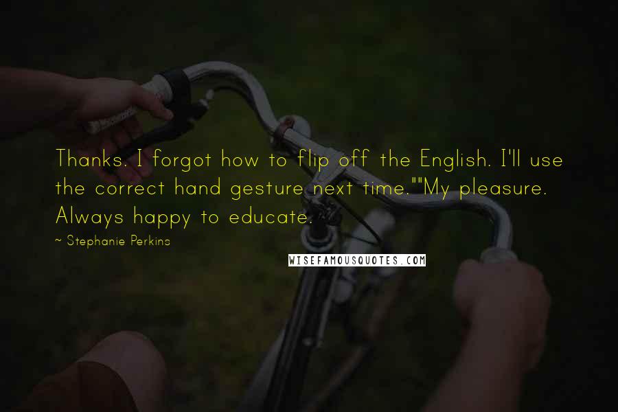 Stephanie Perkins Quotes: Thanks. I forgot how to flip off the English. I'll use the correct hand gesture next time.""My pleasure. Always happy to educate.