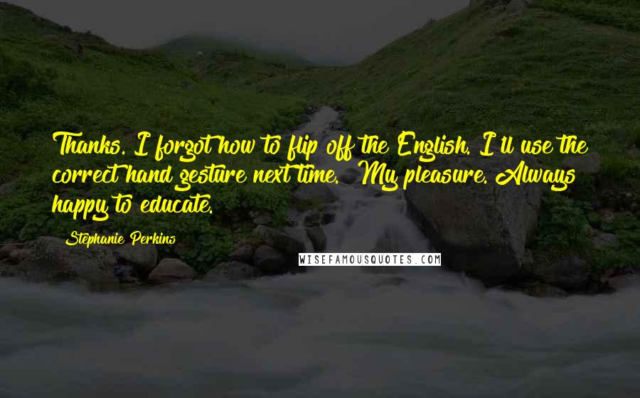 Stephanie Perkins Quotes: Thanks. I forgot how to flip off the English. I'll use the correct hand gesture next time.""My pleasure. Always happy to educate.