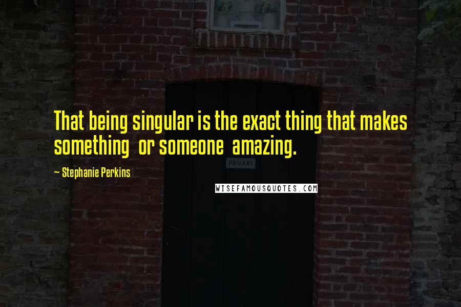 Stephanie Perkins Quotes: That being singular is the exact thing that makes something  or someone  amazing.