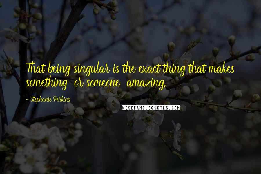 Stephanie Perkins Quotes: That being singular is the exact thing that makes something  or someone  amazing.