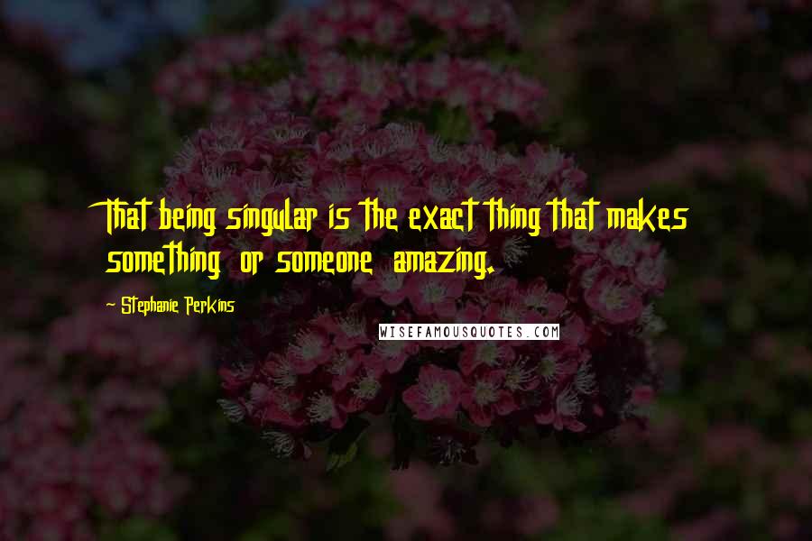 Stephanie Perkins Quotes: That being singular is the exact thing that makes something  or someone  amazing.