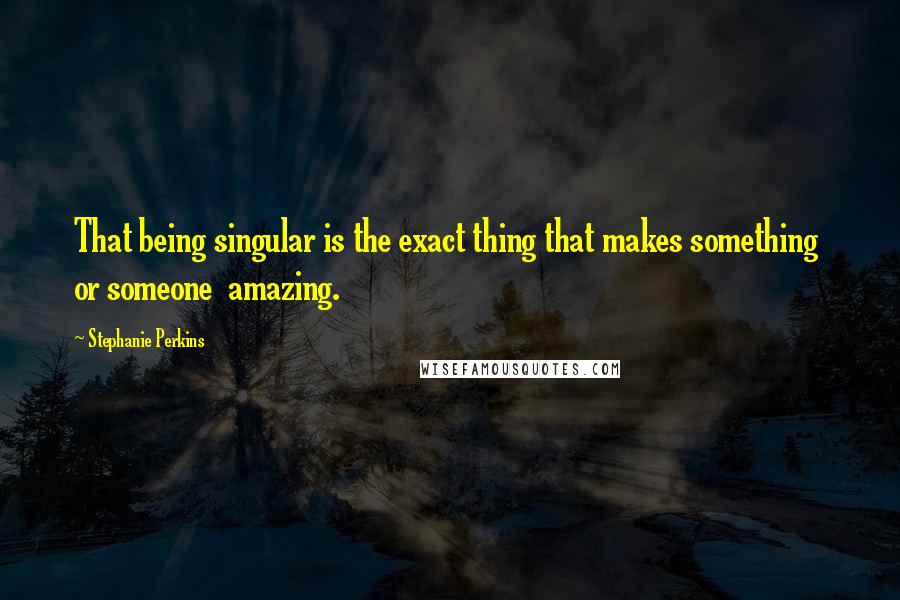 Stephanie Perkins Quotes: That being singular is the exact thing that makes something  or someone  amazing.