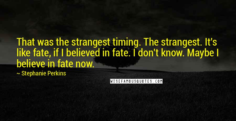 Stephanie Perkins Quotes: That was the strangest timing. The strangest. It's like fate, if I believed in fate. I don't know. Maybe I believe in fate now.