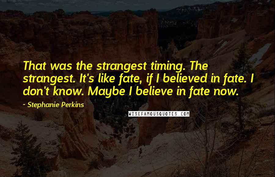 Stephanie Perkins Quotes: That was the strangest timing. The strangest. It's like fate, if I believed in fate. I don't know. Maybe I believe in fate now.