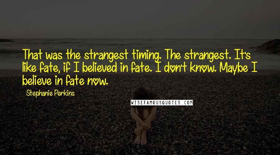 Stephanie Perkins Quotes: That was the strangest timing. The strangest. It's like fate, if I believed in fate. I don't know. Maybe I believe in fate now.