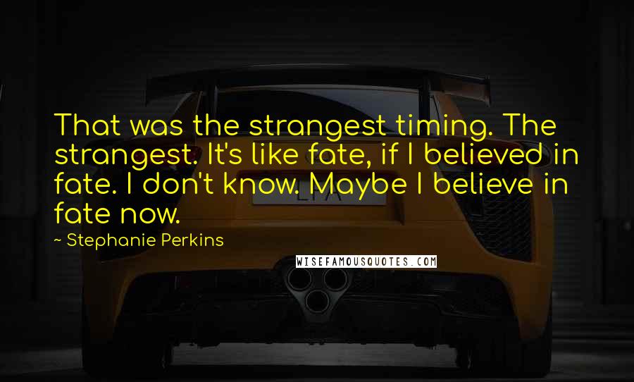 Stephanie Perkins Quotes: That was the strangest timing. The strangest. It's like fate, if I believed in fate. I don't know. Maybe I believe in fate now.