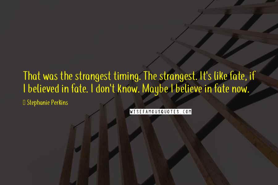 Stephanie Perkins Quotes: That was the strangest timing. The strangest. It's like fate, if I believed in fate. I don't know. Maybe I believe in fate now.