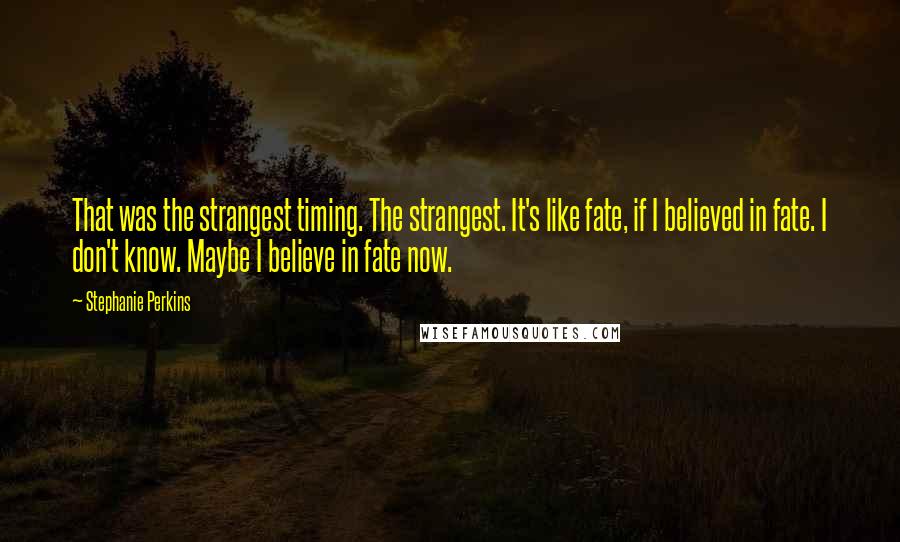 Stephanie Perkins Quotes: That was the strangest timing. The strangest. It's like fate, if I believed in fate. I don't know. Maybe I believe in fate now.