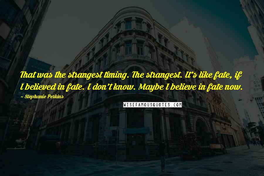 Stephanie Perkins Quotes: That was the strangest timing. The strangest. It's like fate, if I believed in fate. I don't know. Maybe I believe in fate now.