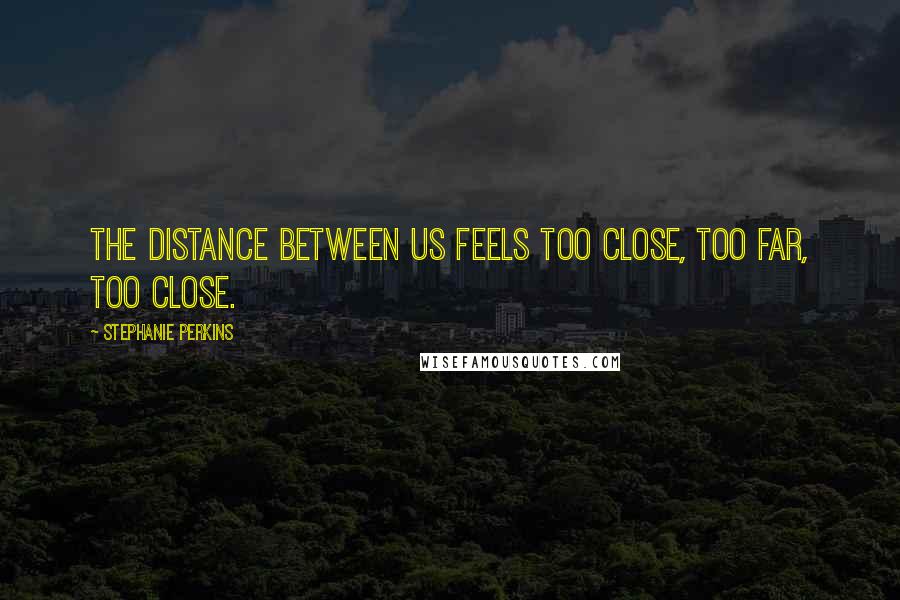 Stephanie Perkins Quotes: The distance between us feels too close, too far, too close.