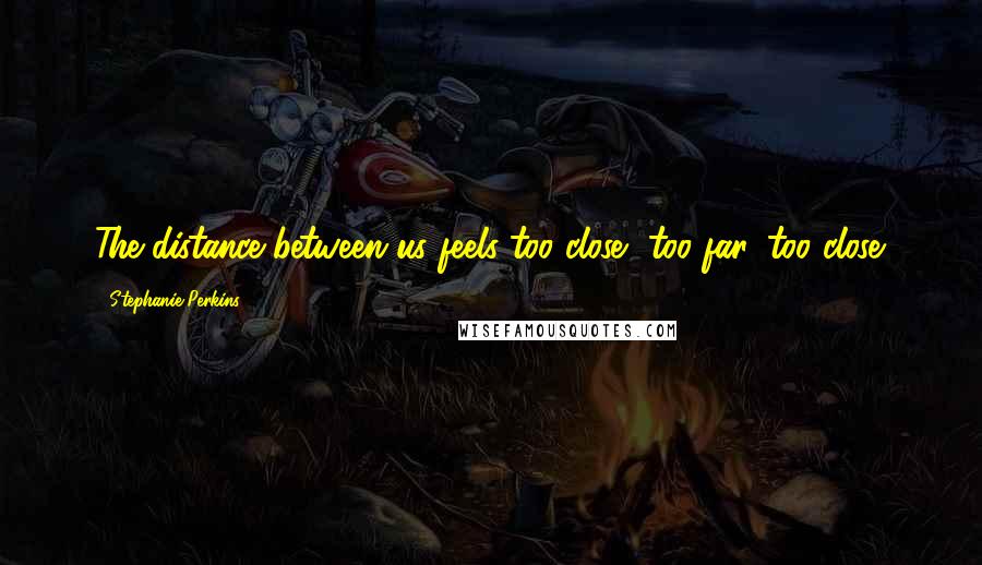 Stephanie Perkins Quotes: The distance between us feels too close, too far, too close.